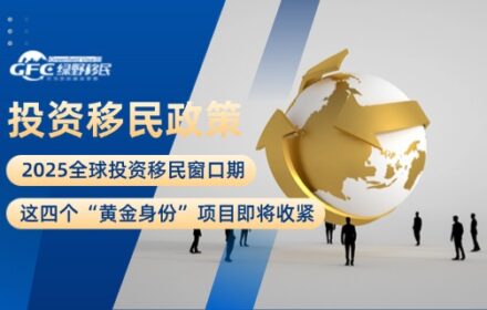2025全球投资移民窗口期：这四个“黄金身份”项目即将收紧！
