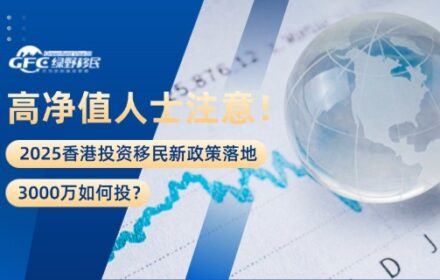 高净值人士注意！2025香港投资移民新政策落地：3000万如何投？