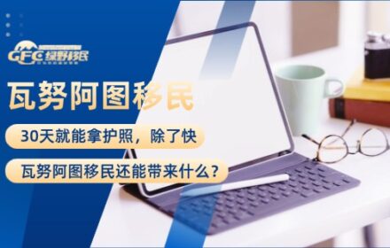 30天就能拿护照，除了快，瓦努阿图移民还能带来什么？