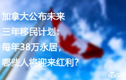 加拿大公布未来三年移民计划：每年38万永居，哪些人将迎来红利？